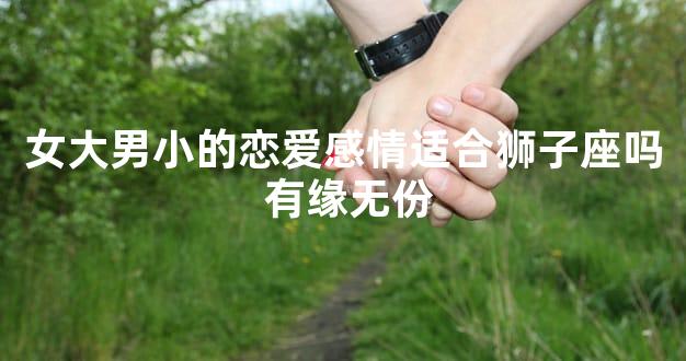 女大男小的恋爱感情适合狮子座吗 有缘无份